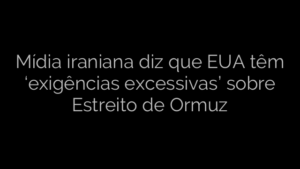 ​Mídia iraniana diz que EUA têm ‘exigências excessivas’ sobre Estreito de Ormuz 